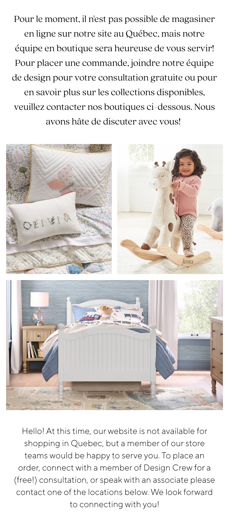 Pour le moment, il n'est pas possible de magasiner en ligne sur notre site au Québec, mais notre équipe en boutique sera heureuse de vous servir! Pour placer une commande, joindre notre équipe de design pour votre consultation gratuite ou pour en savoir plus sur les collections disponibles, veuillez contacter nos boutiques ci-dessous. Nous avons hâte de discuter avec vous!